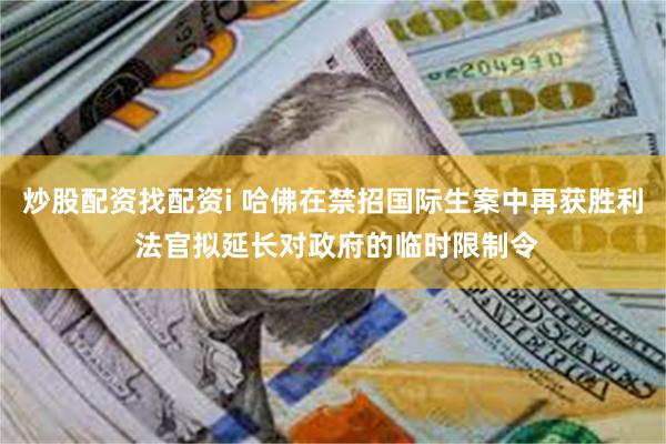 炒股配资找配资i 哈佛在禁招国际生案中再获胜利 法官拟延长对政府的临时限制令