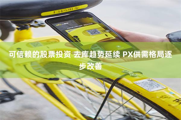 可信赖的股票投资 去库趋势延续 PX供需格局逐步改善