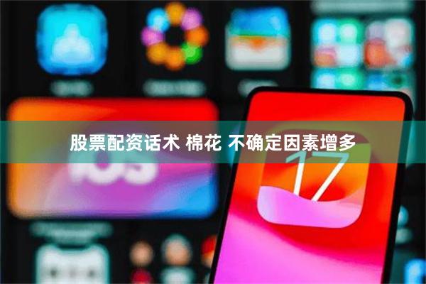 股票配资话术 棉花 不确定因素增多