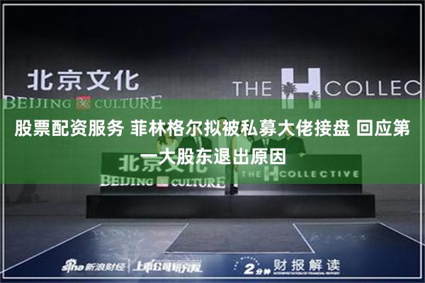 股票配资服务 菲林格尔拟被私募大佬接盘 回应第一大股东退出原因