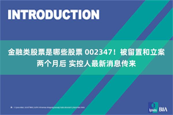金融类股票是哪些股票 002347!被留置和立案两个月后 实控人最新消息传来