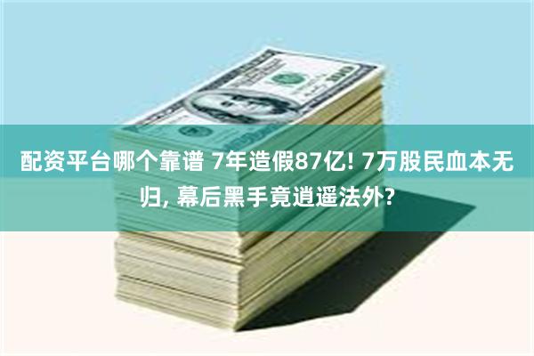 配资平台哪个靠谱 7年造假87亿! 7万股民血本无归, 幕后黑手竟逍遥法外?