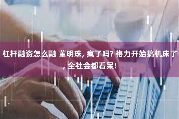 杠杆融资怎么融 董明珠, 疯了吗? 格力开始搞机床了, 全社会都看呆!