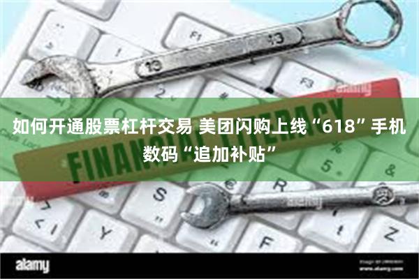 如何开通股票杠杆交易 美团闪购上线“618”手机数码“追加补贴”