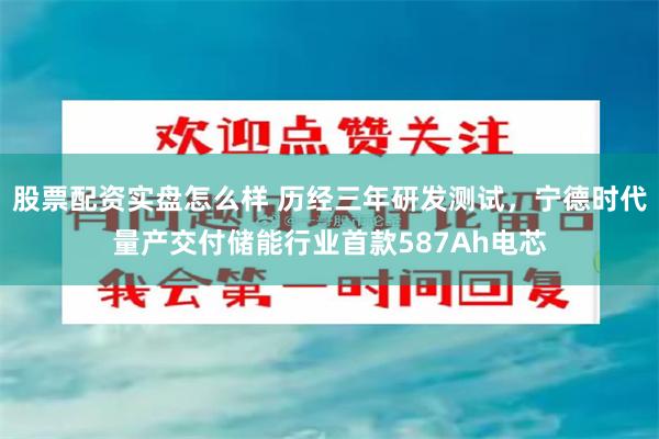 股票配资实盘怎么样 历经三年研发测试,宁德时代量产交付储能行业首款587Ah电芯
