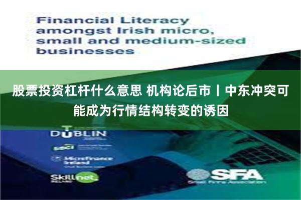 股票投资杠杆什么意思 机构论后市丨中东冲突可能成为行情结构转变的诱因