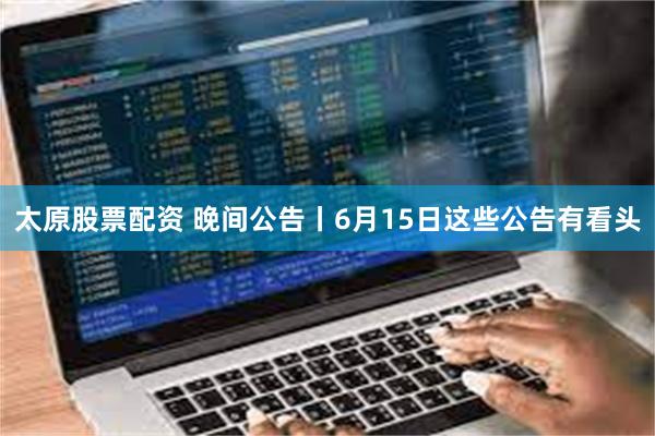 太原股票配资 晚间公告丨6月15日这些公告有看头