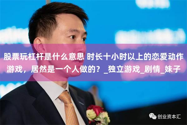 股票玩杠杆是什么意思 时长十小时以上的恋爱动作游戏,居然是一个人做的?_独立游戏_剧情_妹子