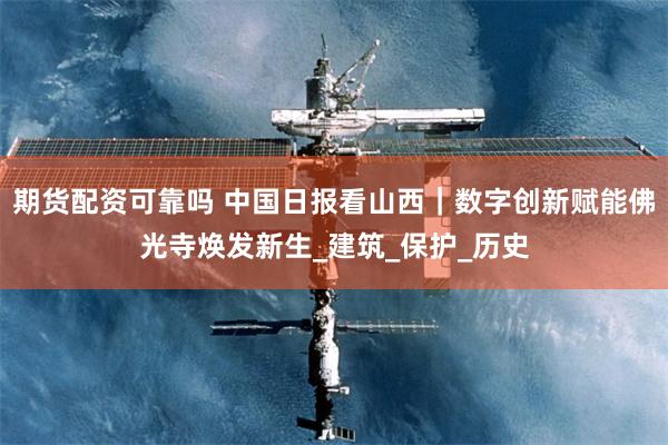 期货配资可靠吗 中国日报看山西｜数字创新赋能佛光寺焕发新生_建筑_保护_历史
