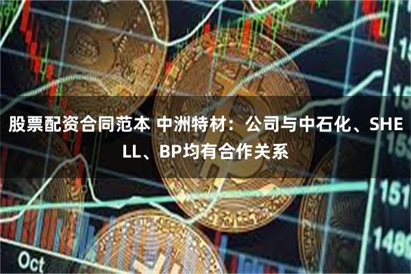 股票配资合同范本 中洲特材：公司与中石化、SHELL、BP均有合作关系