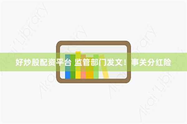 好炒股配资平台 监管部门发文！事关分红险