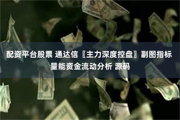 配资平台股票 通达信〖主力深度控盘〗副图指标 量能资金流动分析 源码