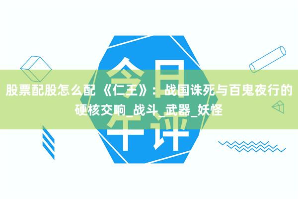 股票配股怎么配 《仁王》:战国诛死与百鬼夜行的硬核交响_战斗_武器_妖怪