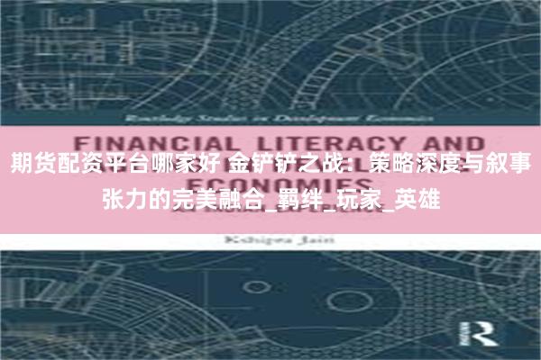 期货配资平台哪家好 金铲铲之战:策略深度与叙事张力的完美融合_羁绊_玩家_英雄