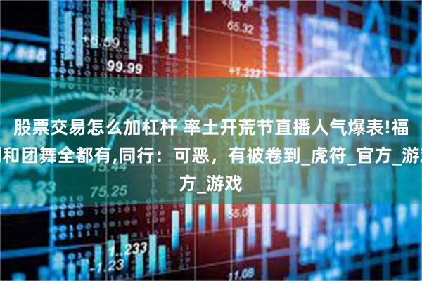 股票交易怎么加杠杆 率土开荒节直播人气爆表!福利和团舞全都有,同行:可恶,有被卷到_虎符_官方_游戏
