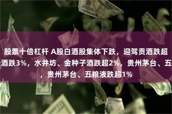 股票十倍杠杆 A股白酒股集体下跌,迎驾贡酒跌超4%,山西汾酒跌3%,水井坊、金种子酒跌超2%,贵州茅台、五粮液跌超1%
