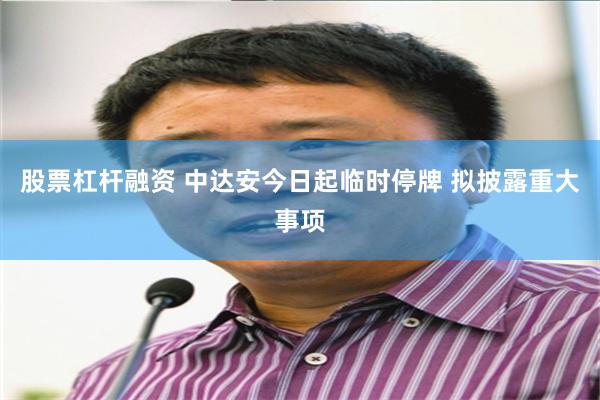 股票杠杆融资 中达安今日起临时停牌 拟披露重大事项