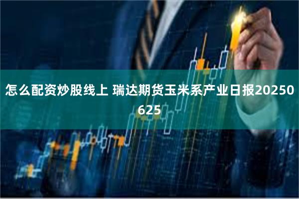 怎么配资炒股线上 瑞达期货玉米系产业日报20250625