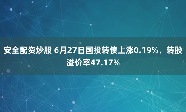 安全配资炒股 6月27日国投转债上涨0.19%，转股溢价率47.17%