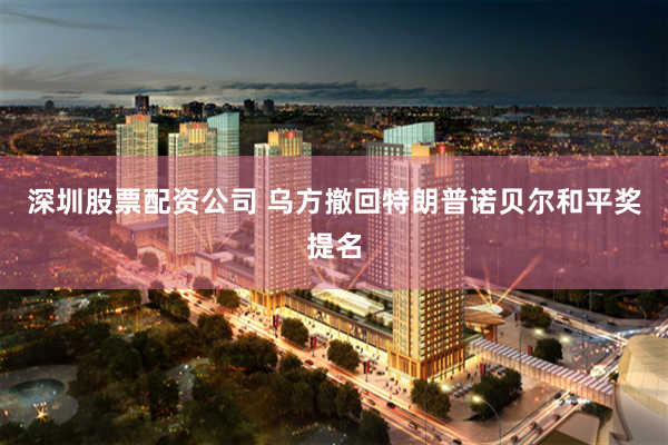 深圳股票配资公司 乌方撤回特朗普诺贝尔和平奖提名