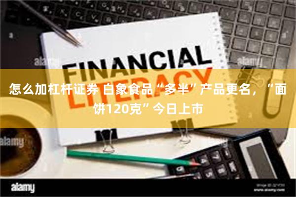 怎么加杠杆证券 白象食品“多半”产品更名,“面饼120克”今日上市