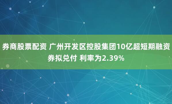 券商股票配资 广州开发区控股集团10亿超短期融资券拟兑付 利率为2.39%
