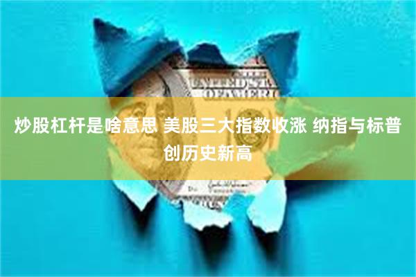 炒股杠杆是啥意思 美股三大指数收涨 纳指与标普创历史新高