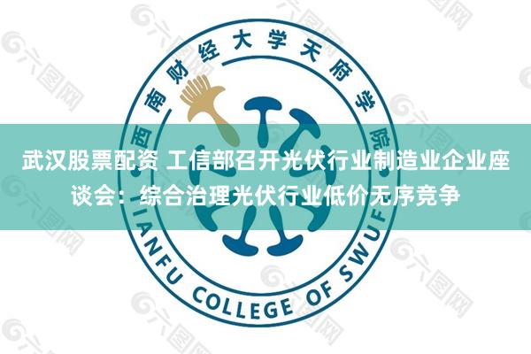 武汉股票配资 工信部召开光伏行业制造业企业座谈会:综合治理光伏行业低价无序竞争