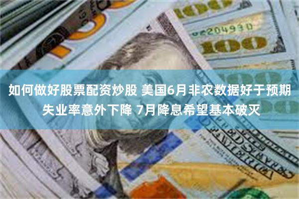 如何做好股票配资炒股 美国6月非农数据好于预期 失业率意外下降 7月降息希望基本破灭