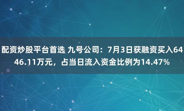 配资炒股平台首选 九号公司:7月3日获融资买入6446.11万元,占当日流入资金比例为14.47%