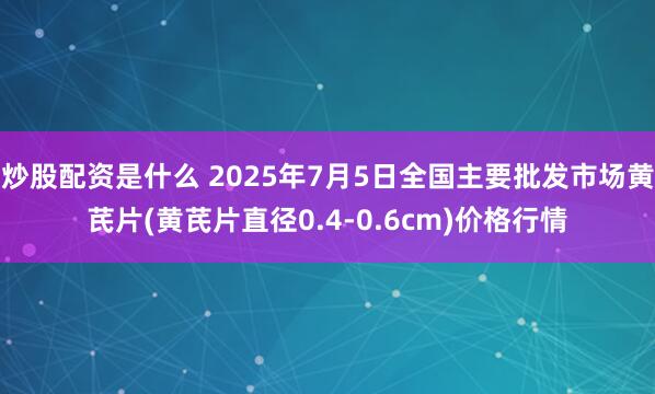 炒股配资是什么 2025年7月5日全国主要批发市场黄芪片(黄芪片直径0.4-0.6cm)价格行情
