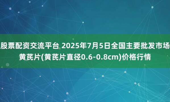 股票配资交流平台 2025年7月5日全国主要批发市场黄芪片(黄芪片直径0.6-0.8cm)价格行情