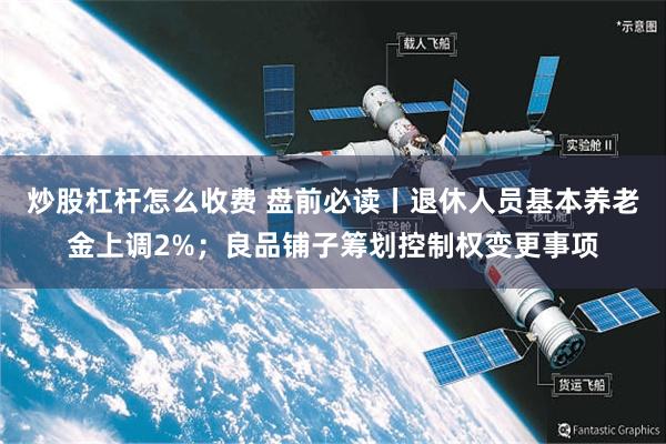炒股杠杆怎么收费 盘前必读丨退休人员基本养老金上调2%；良品铺子筹划控制权变更事项