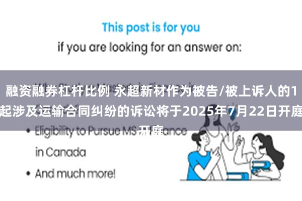 融资融券杠杆比例 永超新材作为被告/被上诉人的1起涉及运输合同纠纷的诉讼将于2025年7月22日开庭