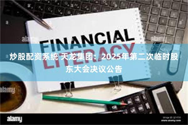 炒股配资系统 天龙集团：2025年第二次临时股东大会决议公告