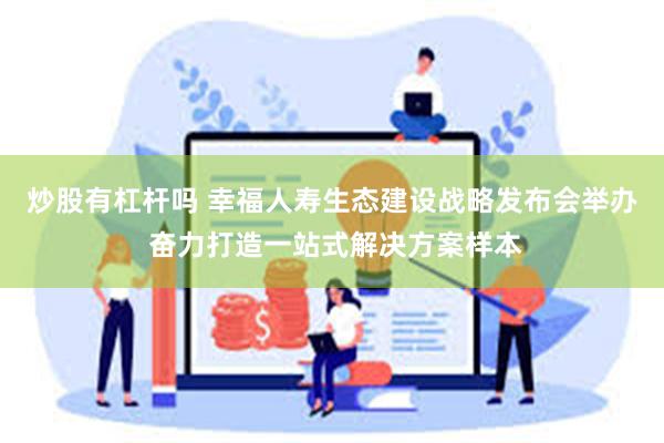 炒股有杠杆吗 幸福人寿生态建设战略发布会举办 奋力打造一站式解决方案样本