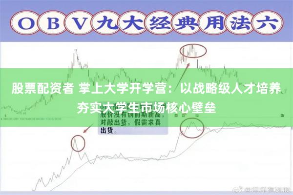 股票配资者 掌上大学开学营:以战略级人才培养夯实大学生市场核心壁垒