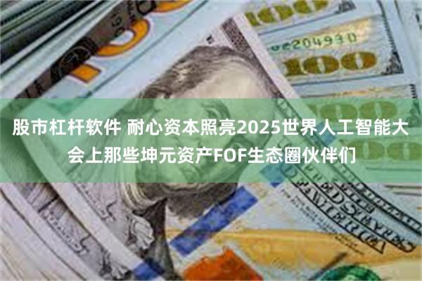 股市杠杆软件 耐心资本照亮2025世界人工智能大会上那些坤元资产FOF生态圈伙伴们