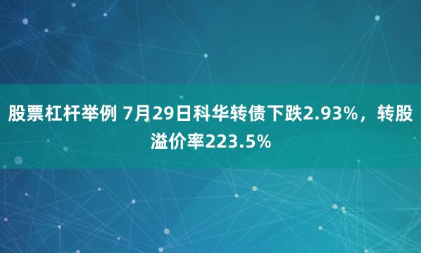 股票杠杆举例 7月29日科华转债下跌2.93%，转股溢价率223.5%