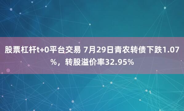 股票杠杆t+0平台交易 7月29日青农转债下跌1.07%,转股溢价率32.95%