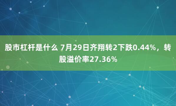 股市杠杆是什么 7月29日齐翔转2下跌0.44%，转股溢价率27.36%