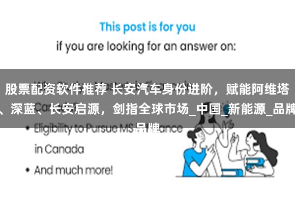 股票配资软件推荐 长安汽车身份进阶，赋能阿维塔、深蓝、长安启源，剑指全球市场_中国_新能源_品牌