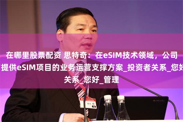 在哪里股票配资 思特奇：在eSIM技术领域，公司曾参与提供eSIM项目的业务运营支撑方案_投资者关系_您好_管理