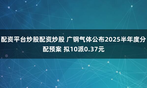 配资平台炒股配资炒股 广钢气体公布2025半年度分配预案 拟10派0.37元