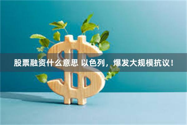 股票融资什么意思 以色列，爆发大规模抗议！