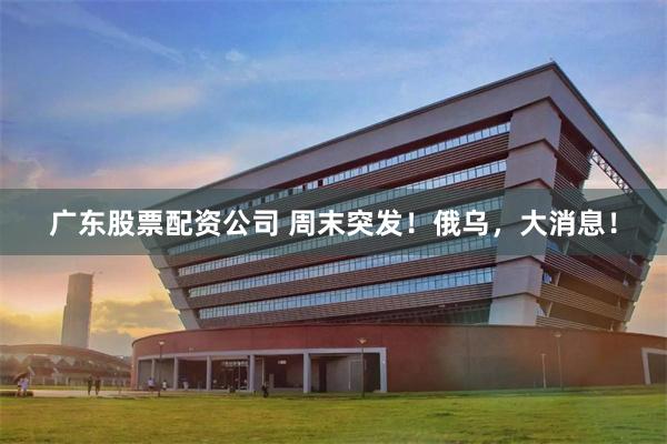 广东股票配资公司 周末突发！俄乌，大消息！