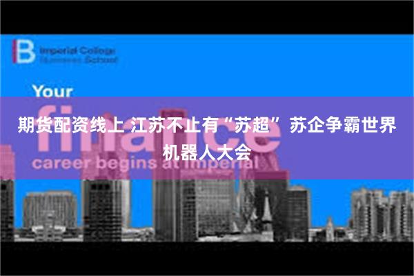 期货配资线上 江苏不止有“苏超” 苏企争霸世界机器人大会
