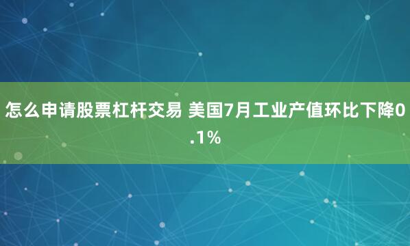 怎么申请股票杠杆交易 美国7月工业产值环比下降0.1%
