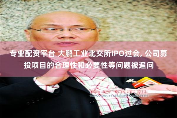 专业配资平台 大鹏工业北交所IPO过会, 公司募投项目的合理性和必要性等问题被追问