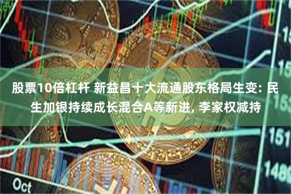 股票10倍杠杆 新益昌十大流通股东格局生变: 民生加银持续成长混合A等新进, 李家权减持